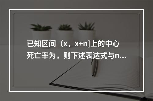 已知区间（x，x+n]上的中心死亡率为，则下述表达式与nmx