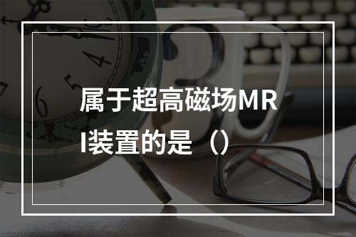 属于超高磁场MRI装置的是（）