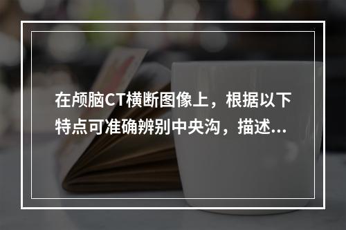 在颅脑CT横断图像上，根据以下特点可准确辨别中央沟，描述错