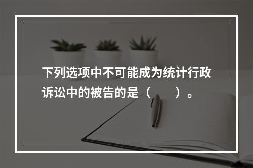 下列选项中不可能成为统计行政诉讼中的被告的是（　　）。