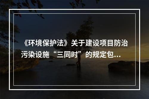 《环境保护法》关于建设项目防治污染设施“三同时”的规定包括