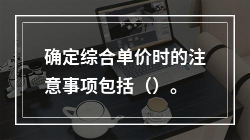 确定综合单价时的注意事项包括（）。