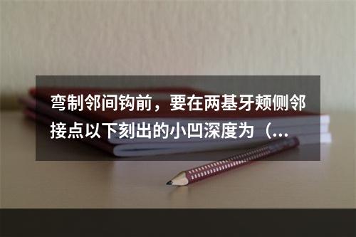 弯制邻间钩前，要在两基牙颊侧邻接点以下刻出的小凹深度为（　　