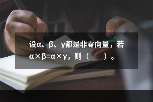 设α、β、γ都是非零向量，若α×β=α×γ，则（　　）。