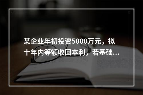 某企业年初投资5000万元，拟十年内等额收回本利，若基础收