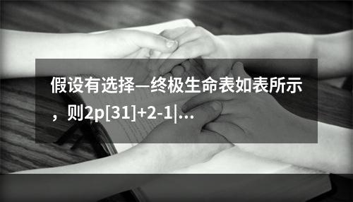 假设有选择—终极生命表如表所示，则2p[31]+2-1|q[