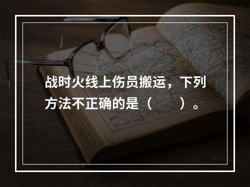 战时火线上伤员搬运，下列方法不正确的是（　　）。