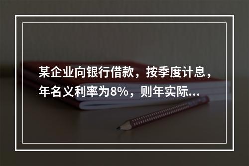 某企业向银行借款，按季度计息，年名义利率为8%，则年实际利