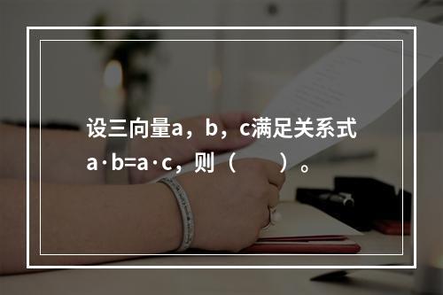 设三向量a，b，c满足关系式a·b=a·c，则（　　）。