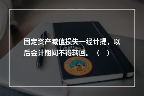 固定资产减值损失一经计提，以后会计期间不得转回。（　）