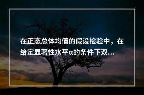 在正态总体均值的假设检验中，在给定显著性水平α的条件下双边