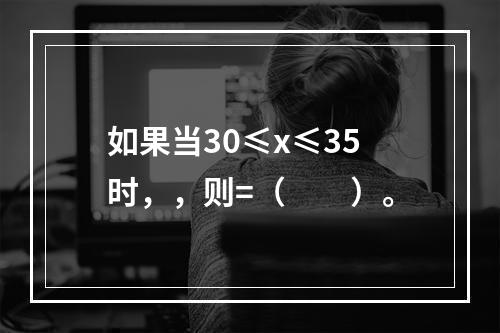 如果当30≤x≤35时，，则=（　　）。