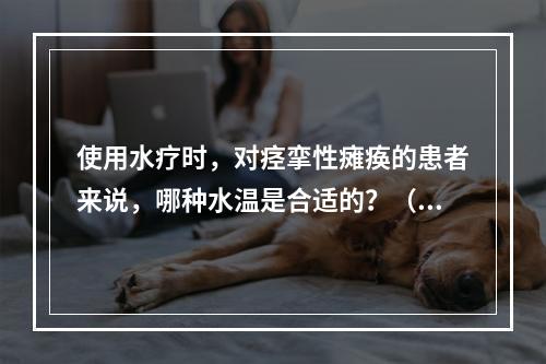 使用水疗时，对痉挛性瘫痪的患者来说，哪种水温是合适的？（　