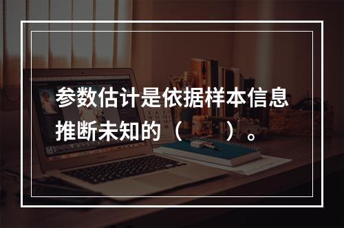 参数估计是依据样本信息推断未知的（　　）。