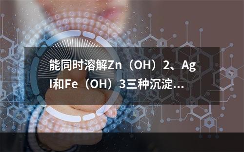 能同时溶解Zn（OH）2、AgI和Fe（OH）3三种沉淀的