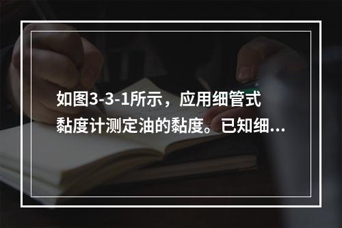 如图3-3-1所示，应用细管式黏度计测定油的黏度。已知细管