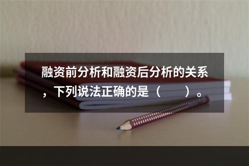 融资前分析和融资后分析的关系，下列说法正确的是（　　）。