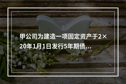 甲公司为建造一项固定资产于2×20年1月1日发行5年期债券，