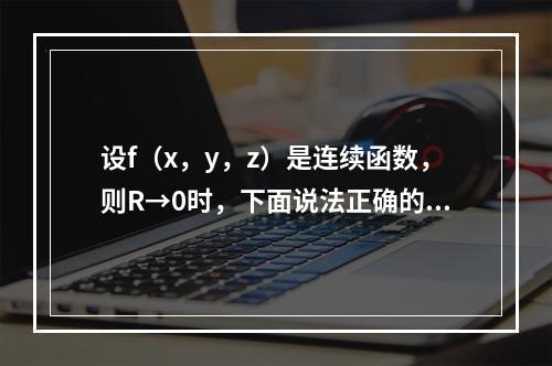 设f（x，y，z）是连续函数，则R→0时，下面说法正确的是