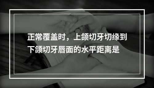 正常覆盖时，上颌切牙切缘到下颌切牙唇面的水平距离是