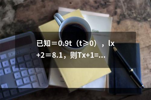 已知＝0.9t（t≥0），lx+2＝8.1，则Tx+1=（　