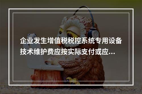 企业发生增值税税控系统专用设备技术维护费应按实际支付或应付的