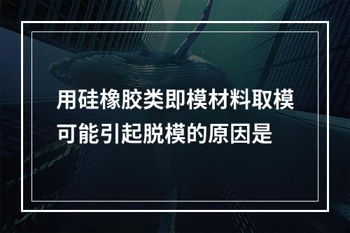 用硅橡胶类即模材料取模可能引起脱模的原因是