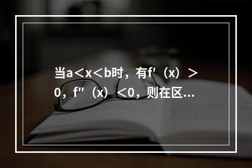 当a＜x＜b时，有f′（x）＞0，f″（x）＜0，则在区间