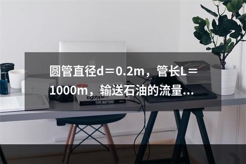 圆管直径d＝0.2m，管长L＝1000m，输送石油的流量Q