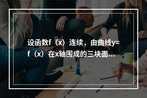 设函数f（x）连续，由曲线y=f（x）在x轴围成的三块面积