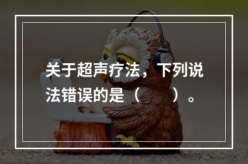 关于超声疗法，下列说法错误的是（　　）。