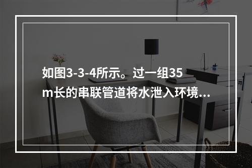 如图3-3-4所示。过一组35m长的串联管道将水泄入环境中