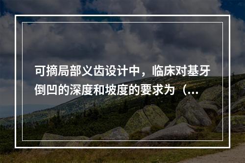 可摘局部义齿设计中，临床对基牙倒凹的深度和坡度的要求为（　　