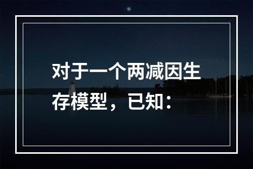 对于一个两减因生存模型，已知：