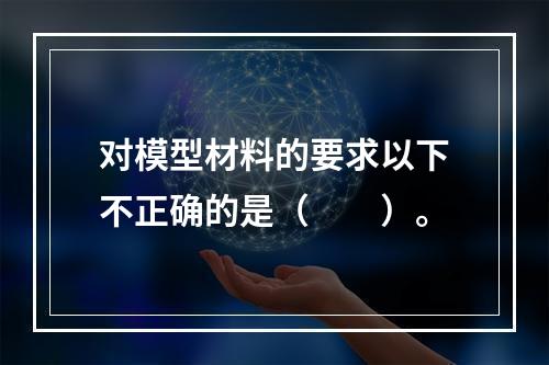 对模型材料的要求以下不正确的是（　　）。