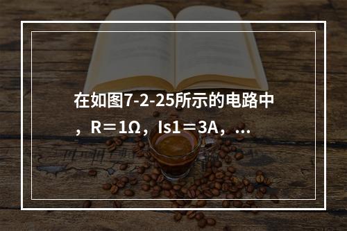 在如图7-2-25所示的电路中，R＝1Ω，Is1＝3A，I