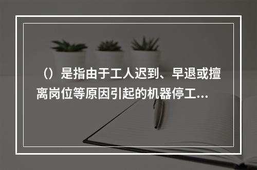 （）是指由于工人迟到、早退或擅离岗位等原因引起的机器停工时间