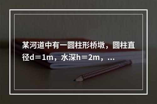 某河道中有一圆柱形桥墩，圆柱直径d＝1m，水深h＝2m，河