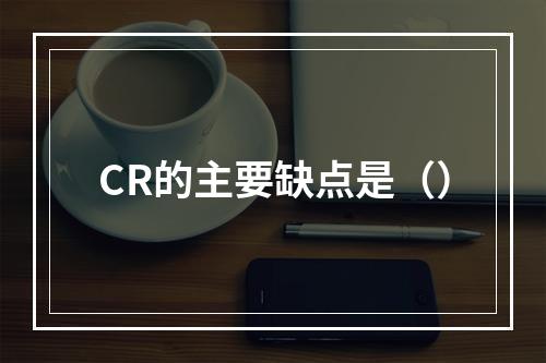 CR的主要缺点是（）