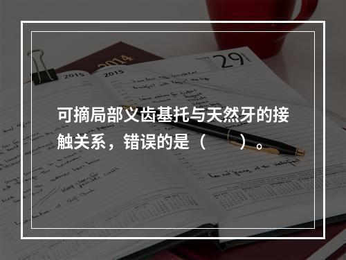 可摘局部义齿基托与天然牙的接触关系，错误的是（　　）。