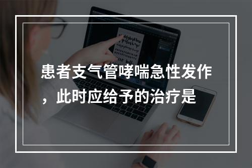 患者支气管哮喘急性发作，此时应给予的治疗是