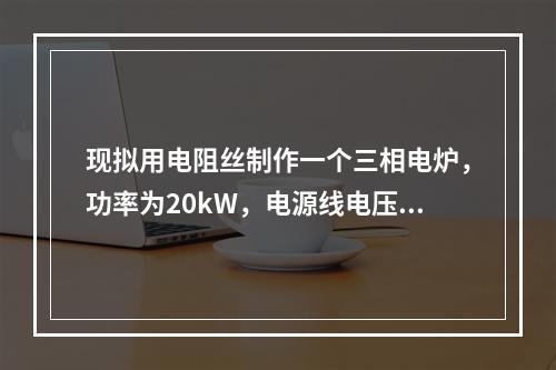 现拟用电阻丝制作一个三相电炉，功率为20kW，电源线电压为