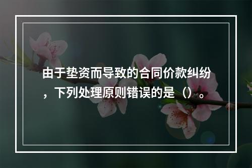 由于垫资而导致的合同价款纠纷，下列处理原则错误的是（）。