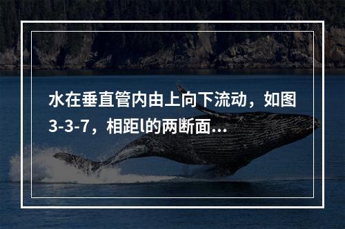 水在垂直管内由上向下流动，如图3-3-7，相距l的两断面内