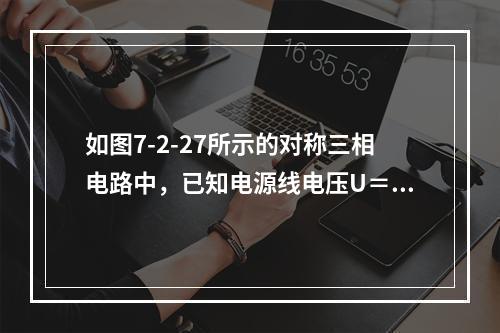 如图7-2-27所示的对称三相电路中，已知电源线电压U＝3