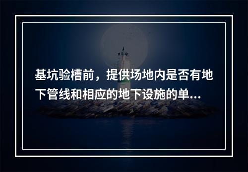 基坑验槽前，提供场地内是否有地下管线和相应的地下设施的单位是