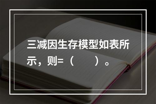 三减因生存模型如表所示，则=（　　）。