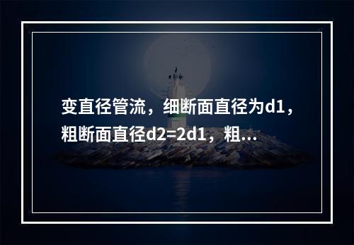 变直径管流，细断面直径为d1，粗断面直径d2=2d1，粗细