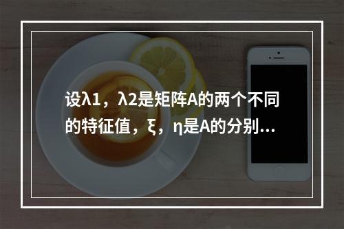 设λ1，λ2是矩阵A的两个不同的特征值，ξ，η是A的分别属