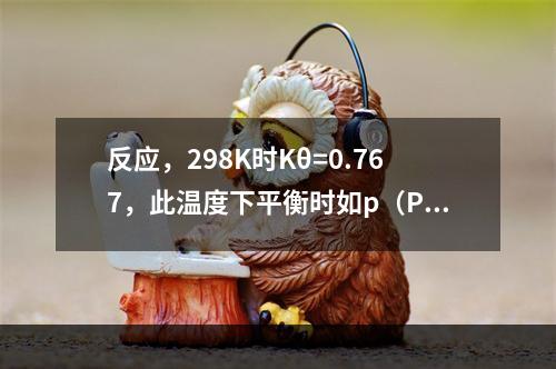 反应，298K时Kθ=0.767，此温度下平衡时如p（PC